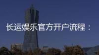 长运娱乐官方开户流程：详细步骤与注意事项解析
