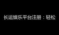 长运娱乐平台注册：轻松完成开户畅享顶级棋牌娱乐体验