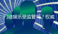 门徒娱乐受监管吗？权威解析其合法性与监管现状