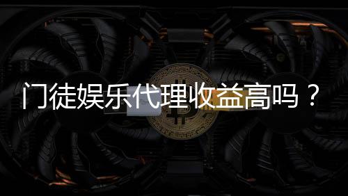 门徒娱乐代理收益高吗？揭秘真实收益与加盟优势