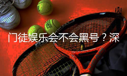 门徒娱乐会不会黑号？深度解析平台安全性与防黑技巧