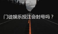 门徒娱乐投注会封号吗？深度解析平台规则与防封技巧