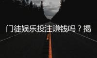 门徒娱乐投注赚钱吗？揭秘真实收益与稳赚技巧