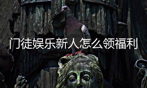 门徒娱乐新人怎么领福利？手把手教你轻松获取新人礼包