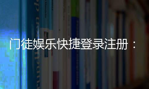 门徒娱乐快捷登录注册：轻松三步完成账号注册畅玩全站
