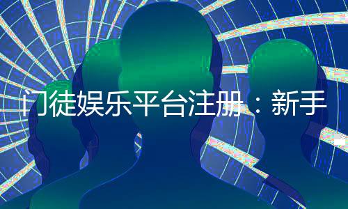 门徒娱乐平台注册：新手必看的快速入门与优惠攻略