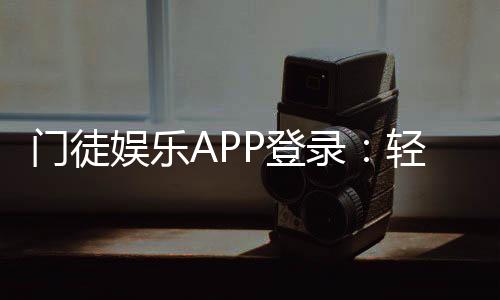 门徒娱乐APP登录：轻松下载注册及真人娱乐体验指南