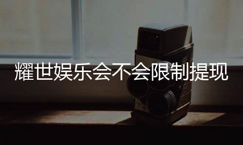 耀世娱乐会不会限制提现？深度解析平台提款规则与到账时效