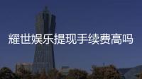 耀世娱乐提现手续费高吗？资深玩家解析真实费率与提款技巧