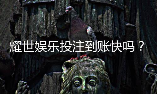 耀世娱乐投注到账快吗？实测3分钟极速到款体验分享