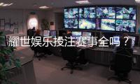 耀世娱乐投注赛事全吗？深度解析平台赛事覆盖与玩家体验