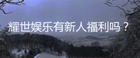耀世娱乐有新人福利吗？揭秘新手专属优惠与豪礼