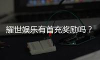 耀世娱乐有首充奖励吗？新人首充福利大揭秘