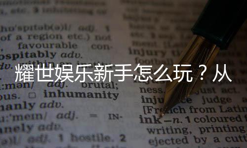 耀世娱乐新手怎么玩？从注册到首充的完整入门指南