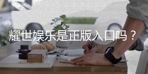 耀世娱乐是正版入口吗？揭秘平台资质与安全玩法指南