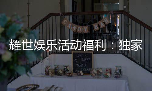 耀世娱乐活动福利：独家福利礼包限时领取中！