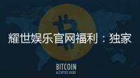 耀世娱乐官网福利：独家优惠与高额彩金等你来拿