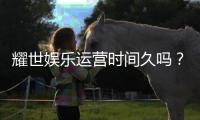 耀世娱乐运营时间久吗？资深玩家解析平台历史与稳定性