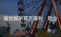 耀世娱乐首充福利：新会员专享高额返利与独家礼包