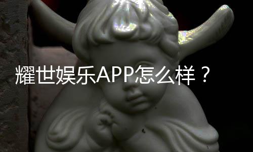 耀世娱乐APP怎么样？真实玩家体验与平台优势解析