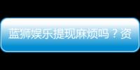 蓝狮娱乐提现麻烦吗？资深玩家解析提现流程与技巧