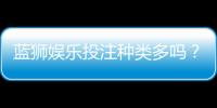 蓝狮娱乐投注种类多吗？全面解析平台游戏多样性