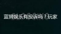 蓝狮娱乐有投诉吗？玩家真实反馈与投诉处理解析