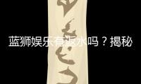 蓝狮娱乐有返水吗？揭秘返水政策与领取攻略