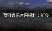 蓝狮娱乐官网福利：新会员专享豪礼与每日惊喜活动