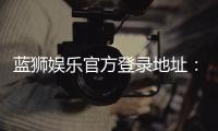 蓝狮娱乐官方登录地址：安全便捷的一站式游戏入口指南