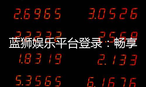 蓝狮娱乐平台登录：畅享顶级棋牌与电子游艺的豪华体验