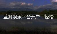 蓝狮娱乐平台开户：轻松注册畅享顶级棋牌电游体验