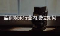 蓝狮娱乐行业内地位如何？揭秘其在棋牌娱乐市场的竞争力与优势