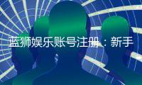 蓝狮娱乐账号注册：新手必看的安全注册流程与福利详解