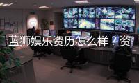 蓝狮娱乐资历怎么样？资深玩家带你全面解析平台实力