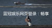 蓝冠娱乐网页登录：畅享顶级棋牌与电子游艺的豪华体验