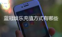 蓝冠娱乐充值方式有哪些？一文详解主流存款渠道与技巧
