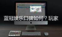 蓝冠娱乐口碑如何？玩家真实评价与体验分享