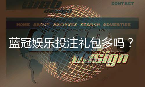 蓝冠娱乐投注礼包多吗？揭秘新手必领的三大隐藏福利