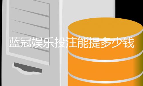 蓝冠娱乐投注能提多少钱？揭秘提款额度与到账时间