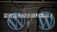 蓝冠娱乐投注返利高吗？揭秘高返利平台的真实玩法与技巧