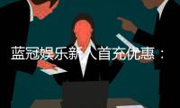 蓝冠娱乐新人首充优惠：独家首存礼包及游戏攻略指南