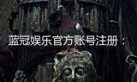 蓝冠娱乐官方账号注册：新手必看的安全注册指南与福利解析