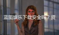 蓝图娱乐下载安全吗？资深玩家实测体验与安全建议