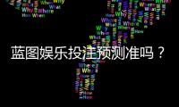 蓝图娱乐投注预测准吗？实测分析预测准确性与实战技巧