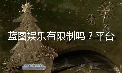 蓝图娱乐有限制吗？平台规则与玩法限制全解析