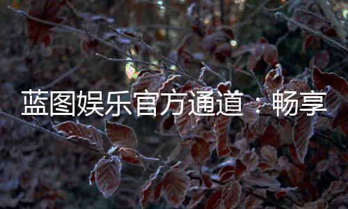 蓝图娱乐官方通道：畅享顶级棋牌与电子游艺的尊贵体验