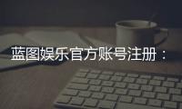 蓝图娱乐官方账号注册：轻松完成注册流程畅享顶级游戏体验