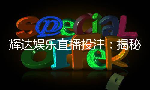 辉达娱乐直播投注:揭秘高胜率玩家的实战技巧与投注策略