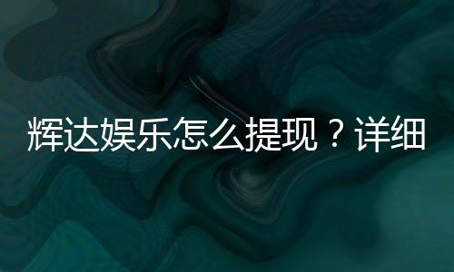辉达娱乐怎么提现？详细教程与到账时间解析